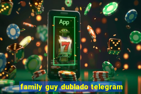 family guy dublado telegram